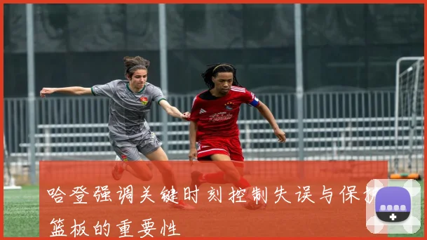 哈登强调关键时刻控制失误与保护篮板的重要性