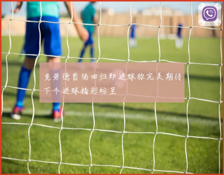 克劳德首场回归即进球称完美期待下个进球精彩纷呈