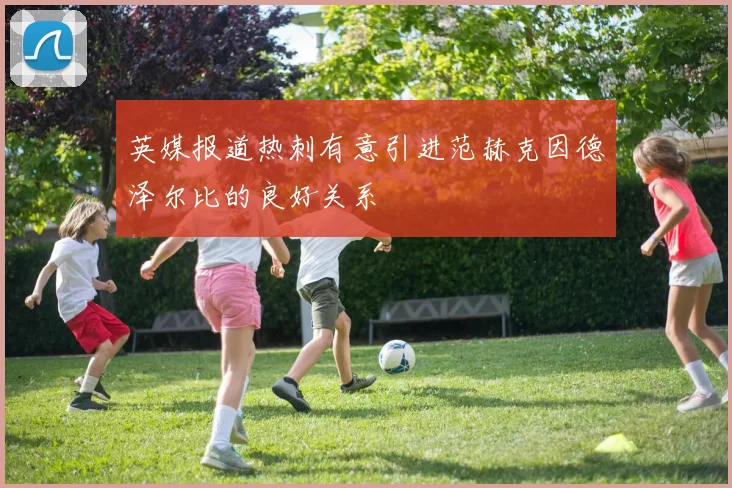 英媒报道热刺有意引进范赫克因德泽尔比的良好关系