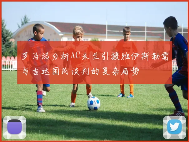 罗马诺分析AC米兰引援雅伊斯勒需与吉达国民谈判的复杂局势