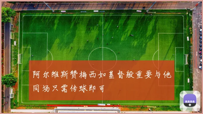 阿尔维斯赞梅西如基督般重要与他同场只需传球即可