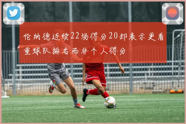 伦纳德连续22场得分20却表示更看重球队排名而非个人得分