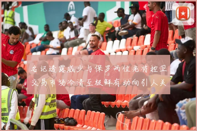 名记透露威少与保罗两位老将控卫交易市场冷清至极鲜有动向引人关注