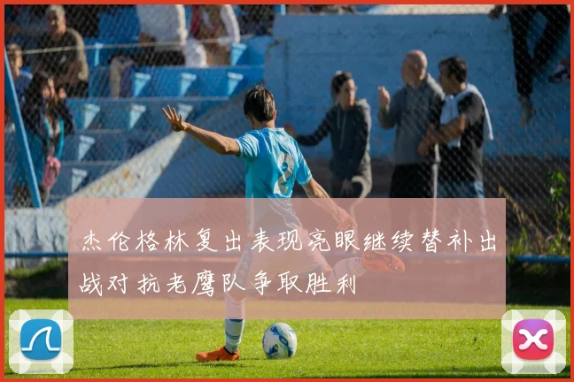 杰伦格林复出表现亮眼继续替补出战对抗老鹰队争取胜利