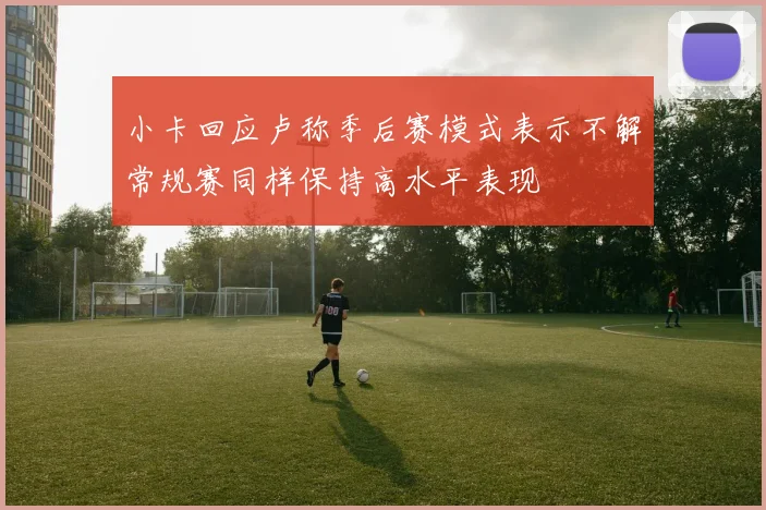 小卡回应卢称季后赛模式表示不解常规赛同样保持高水平表现