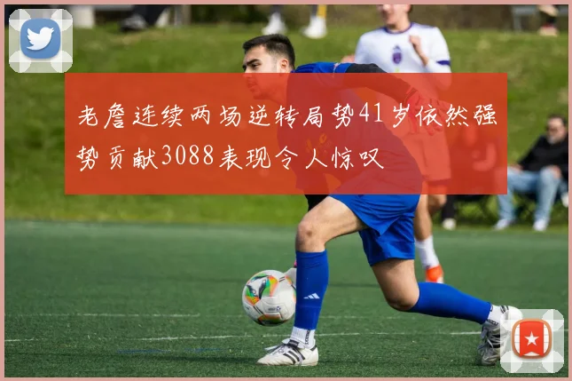 老詹连续两场逆转局势41岁依然强势贡献3088表现令人惊叹