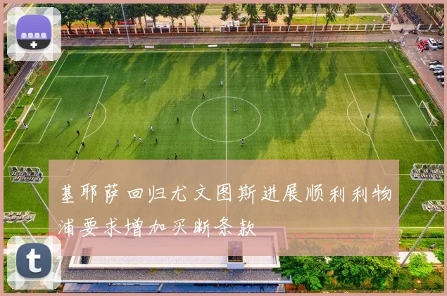 基耶萨回归尤文图斯进展顺利利物浦要求增加买断条款